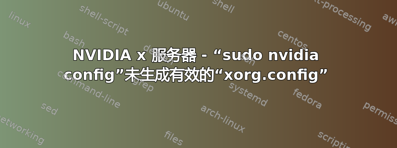 NVIDIA x 服务器 - “sudo nvidia config”未生成有效的“xorg.config”