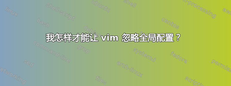 我怎样才能让 vim 忽略全局配置？