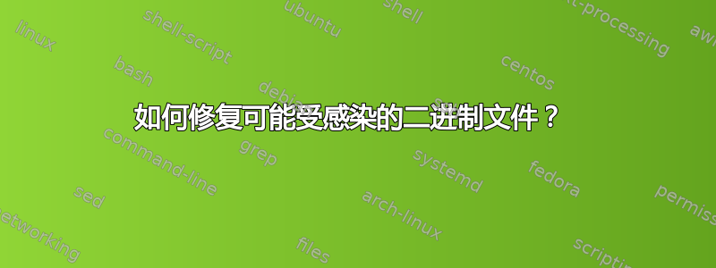 如何修复可能受感染的二进制文件？ 