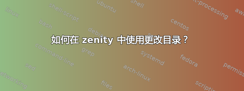 如何在 zenity 中使用更改目录？