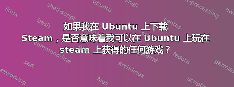 如果我在 Ubuntu 上下载 Steam，是否意味着我可以在 Ubuntu 上玩在 steam 上获得的任何游戏？