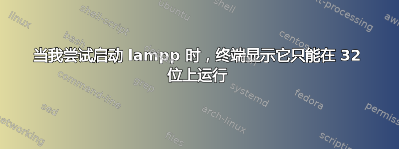 当我尝试启动 lampp 时，终端显示它只能在 32 位上运行