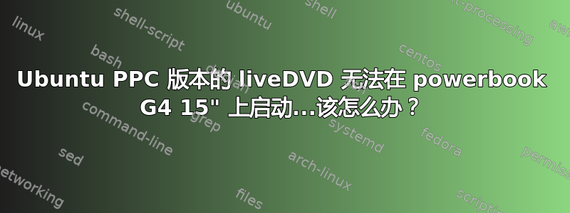 Ubuntu PPC 版本的 liveDVD 无法在 powerbook G4 15" 上启动...该怎么办？