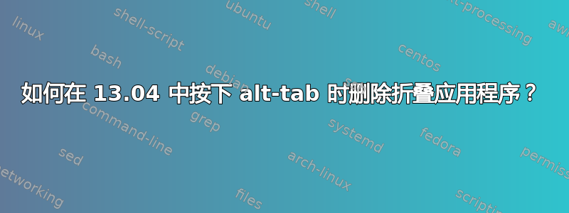 如何在 13.04 中按下 alt-tab 时删除折叠应用程序？