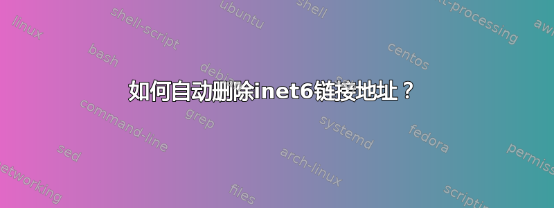 如何自动删除inet6链接地址？