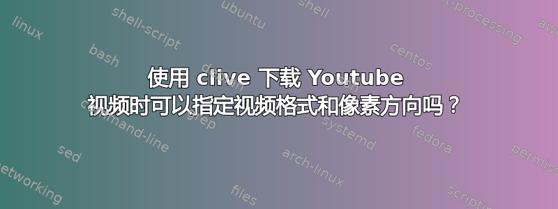 使用 clive 下载 Youtube 视频时可以指定视频格式和像素方向吗？