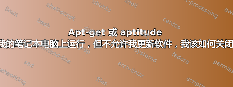 Apt-get 或 aptitude 正在我的笔记本电脑上运行，但不允许我更新软件，我该如何关闭它？