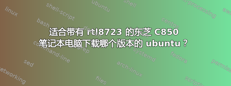 适合带有 rtl8723 的东芝 C850 笔记本电脑下载哪个版本的 ubuntu？