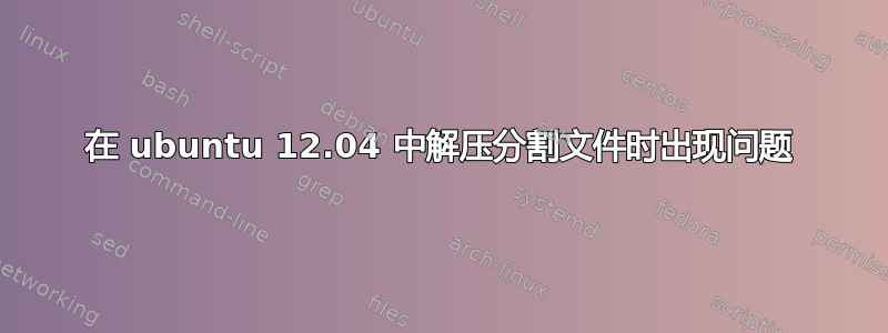 在 ubuntu 12.04 中解压分割文件时出现问题