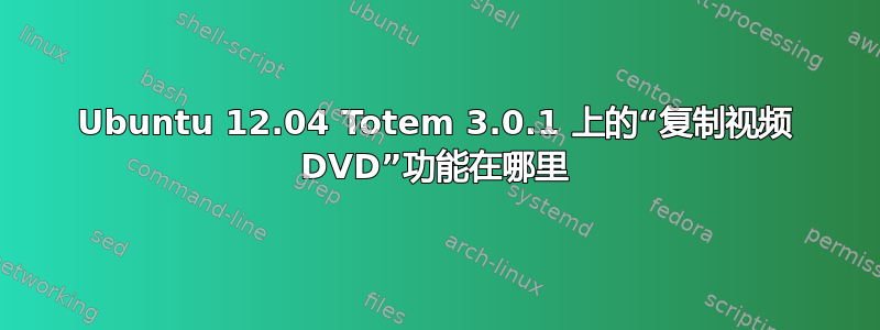 Ubuntu 12.04 Totem 3.0.1 上的“复制视频 DVD”功能在哪里