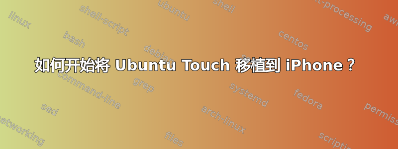 如何开始将 Ubuntu Touch 移植到 iPhone？