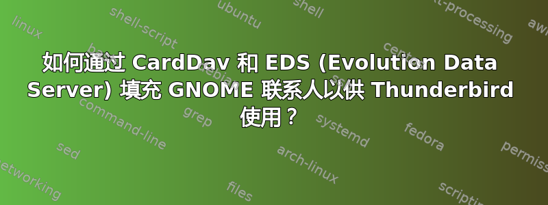 如何通过 CardDav 和 EDS (Evolution Data Server) 填充 GNOME 联系人以供 Thunderbird 使用？