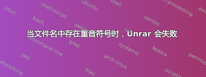 当文件名中存在重音符号时，Unrar 会失败