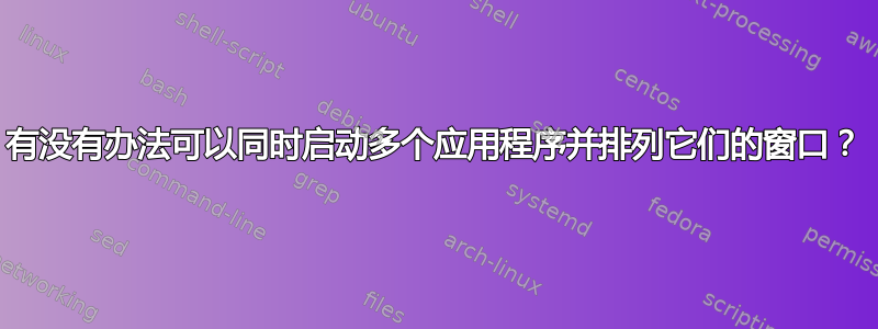 有没有办法可以同时启动多个应用程序并排列它们的窗口？