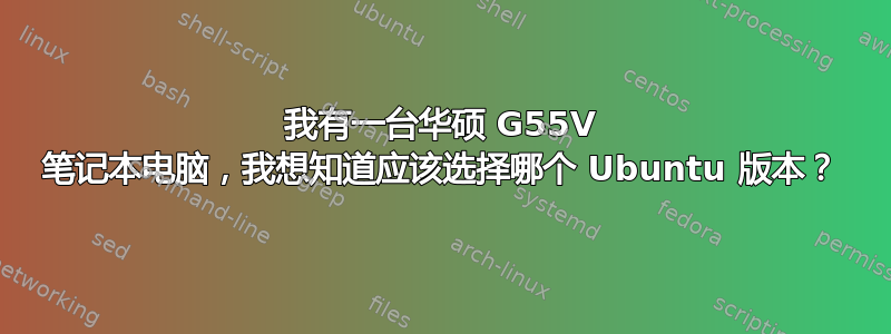 我有一台华硕 G55V 笔记本电脑，我想知道应该选择哪个 Ubuntu 版本？