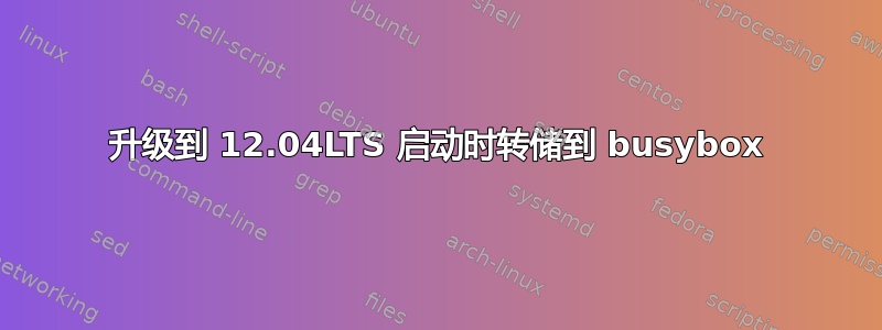 升级到 12.04LTS 启动时转储到 busybox