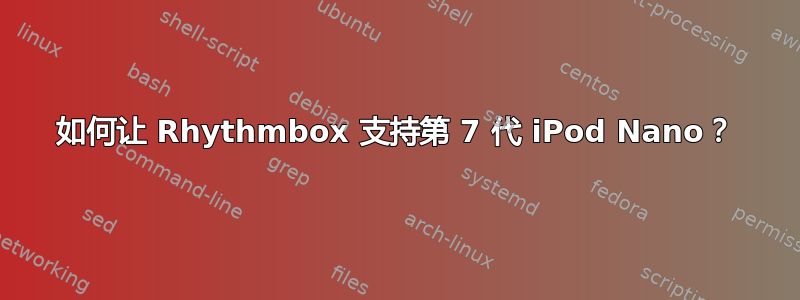 如何让 Rhythmbox 支持第 7 代 iPod Nano？