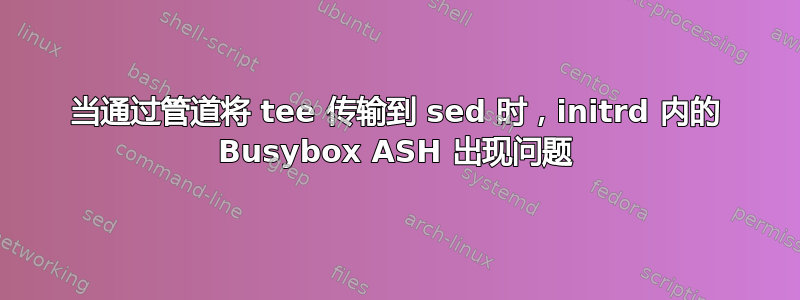 当通过管道将 tee 传输到 sed 时，initrd 内的 Busybox ASH 出现问题