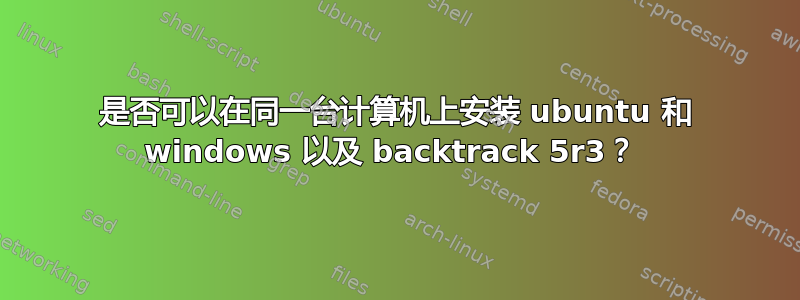 是否可以在同一台计算机上安装 ubuntu 和 windows 以及 backtrack 5r3？ 