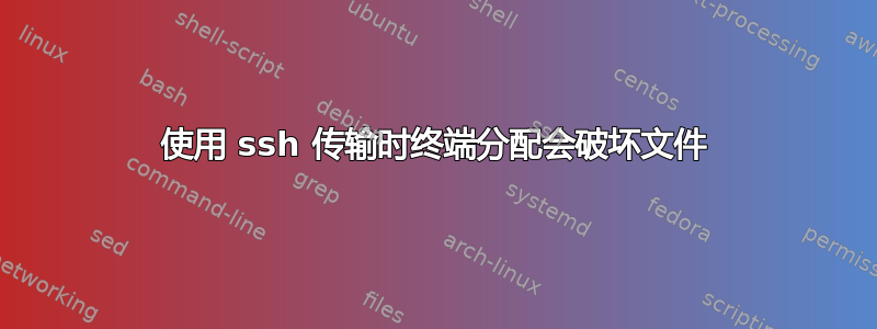 使用 ssh 传输时终端分配会破坏文件