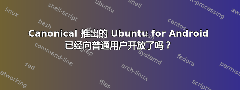 Canonical 推出的 Ubuntu for Android 已经向普通用户开放了吗？