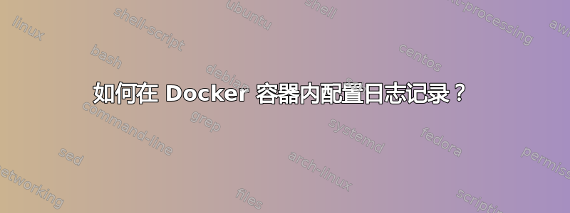 如何在 Docker 容器内配置日志记录？