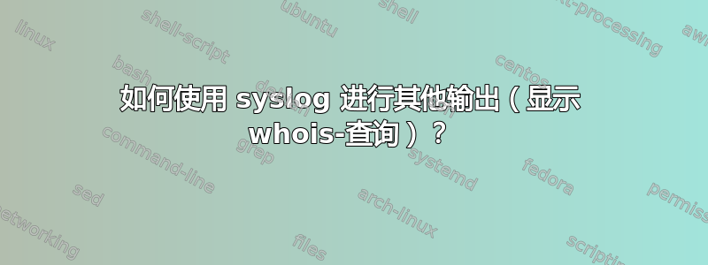 如何使用 syslog 进行其他输出（显示 whois-查询）？