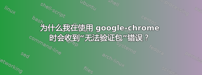 为什么我在使用 google-chrome 时会收到“无法验证包”错误？