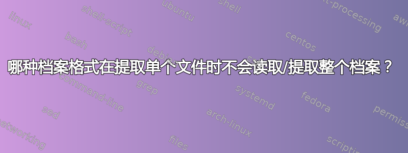 哪种档案格式在提取单个文件时不会读取/提取整个档案？