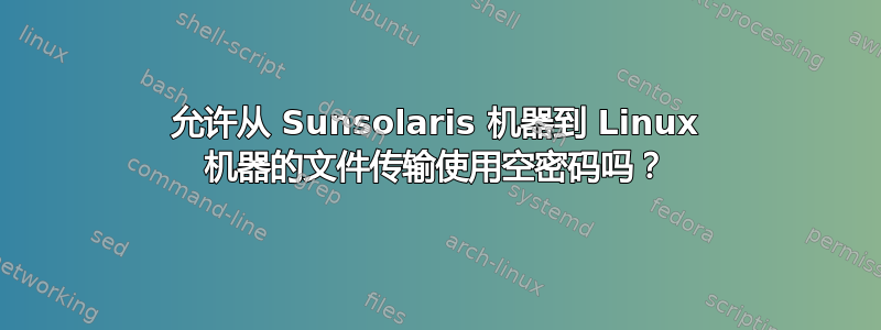 允许从 Sunsolaris 机器到 Linux 机器的文件传输使用空密码吗？