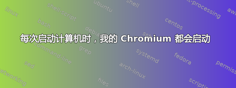 每次启动计算机时，我的 Chromium 都会启动 