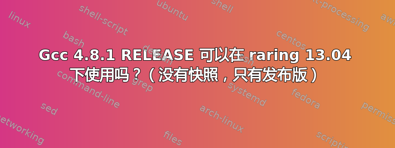 Gcc 4.8.1 RELEASE 可以在 raring 13.04 下使用吗？（没有快照，只有发布版）