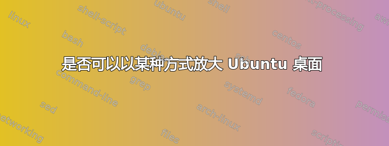 是否可以以某种方式放大 Ubuntu 桌面