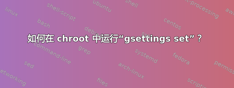 如何在 chroot 中运行“gsettings set”？