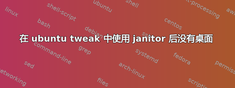 在 ubuntu tweak 中使用 janitor 后没有桌面