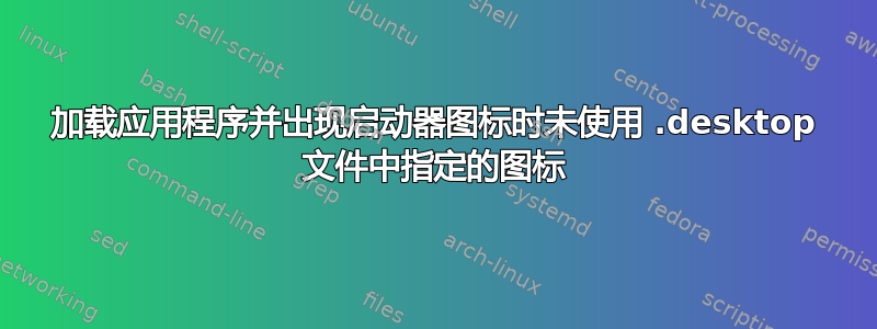 加载应用程序并出现启动器图标时未使用 .desktop 文件中指定的图标