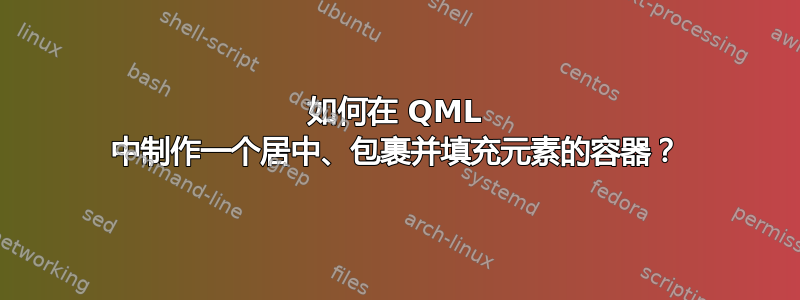 如何在 QML 中制作一个居中、包裹并填充元素的容器？