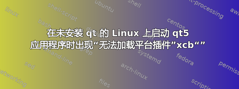 在未安装 qt 的 Linux 上启动 qt5 应用程序时出现“无法加载平台插件”xcb“”