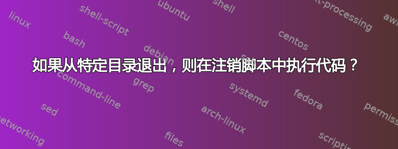 如果从特定目录退出，则在注销脚本中执行代码？