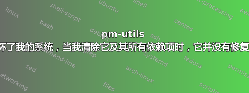 pm-utils 破坏了我的系统，当我清除它及其所有依赖项时，它并没有修复它