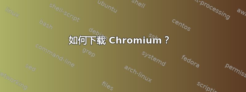 如何下载 Chromium？ 