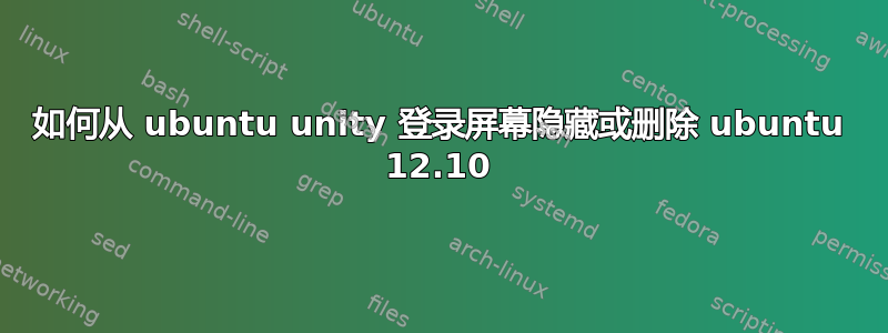 如何从 ubuntu unity 登录屏幕隐藏或删除 ubuntu 12.10