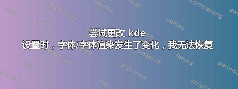 尝试更改 kde 设置时，字体/字体渲染发生了变化，我无法恢复