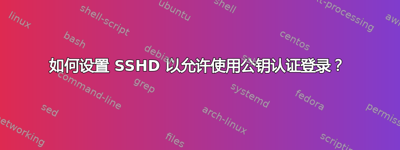 如何设置 SSHD 以允许使用公钥认证登录？