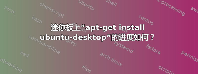 迷你板上“apt-get install ubuntu-desktop”的进度如何？