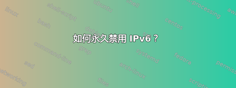 如何永久禁用 IPv6？