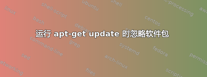 运行 apt-get update 时忽略软件包