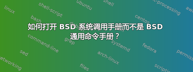 如何打开 BSD 系统调用手册而不是 BSD 通用命令手册？