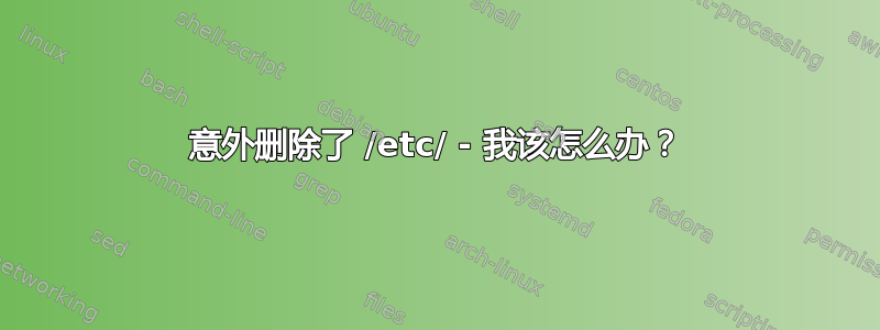 意外删除了 /etc/ - 我该怎么办？