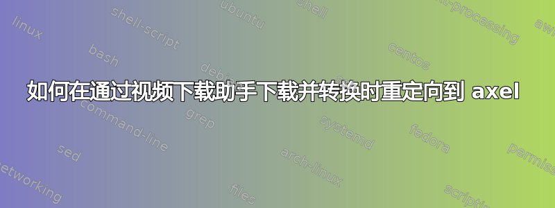 如何在通过视频下载助手下载并转换时重定向到 axel